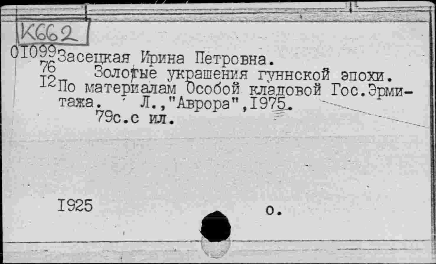 ﻿KO1
^^^Засецкая Ирина Петровна.
{g Золотые украшения гуннской эпохи.
По материалам Особой кладовой Гос.Эти тажа. ' Л., "Аврора ",1975.
79с.с ил.
1925